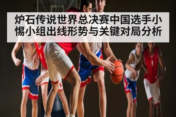 炉石传说世界总决赛中国选手小惕小组出线形势与关键对局分析 - leyu.com