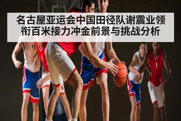 名古屋亚运会中国田径队谢震业领衔百米接力冲金前景与挑战分析 - leyu