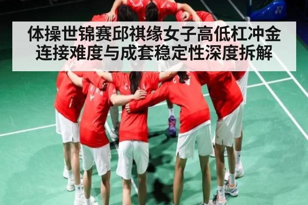 体操世锦赛邱祺缘女子高低杠冲金 连接难度与成套稳定性深度拆解 - leyu.com