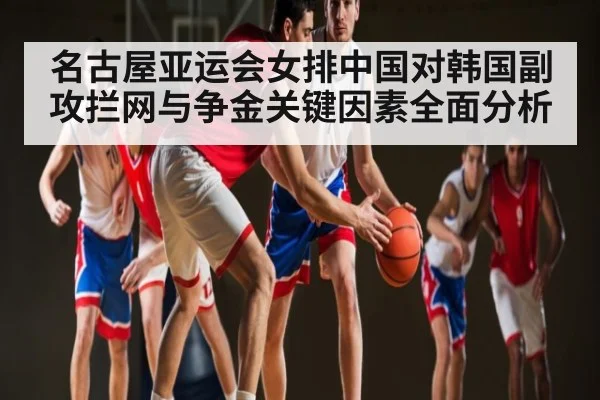 名古屋亚运会女排中国对韩国副攻拦网与争金关键因素全面分析 - leyu.com