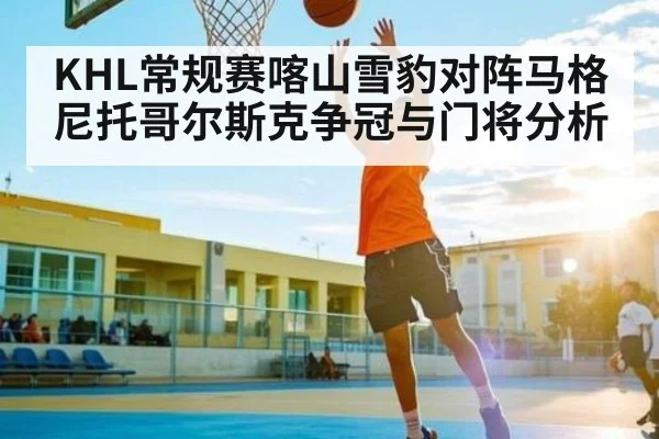 KHL常规赛喀山雪豹对阵马格尼托哥尔斯克争冠与门将分析 - leyu.com