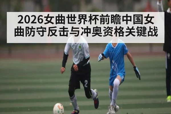 2026女曲世界杯前瞻中国女曲防守反击与冲奥资格关键战（leyu.com）