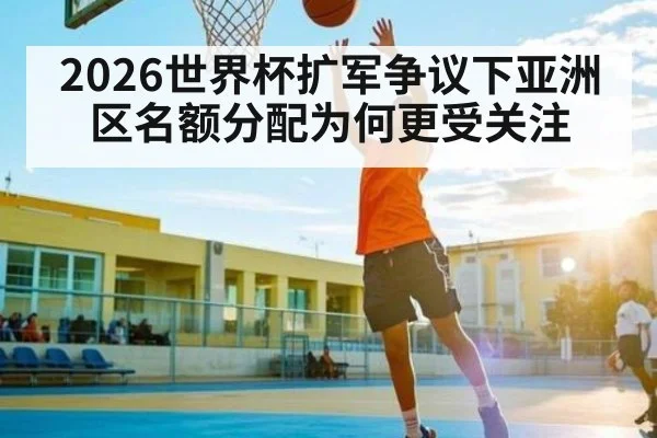 2026世界杯扩军争议下亚洲区名额分配为何更受关注 - leyu.com
