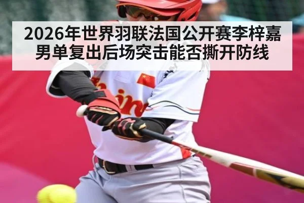 2026年世界羽联法国公开赛李梓嘉男单复出后场突击能否撕开防线 - leyu.com