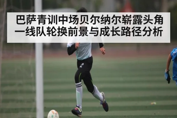 巴萨青训中场贝尔纳尔崭露头角一线队轮换前景与成长路径分析 - leyu.com